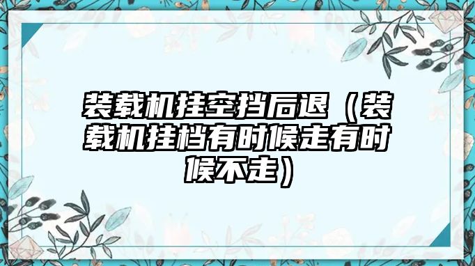 裝載機掛空擋后退（裝載機掛檔有時候走有時候不走）