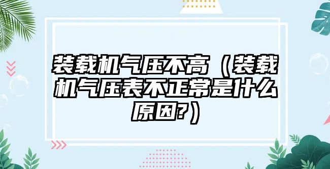 裝載機氣壓不高（裝載機氣壓表不正常是什么原因?）