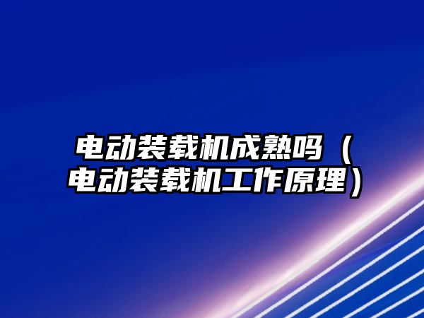 電動裝載機成熟嗎（電動裝載機工作原理）