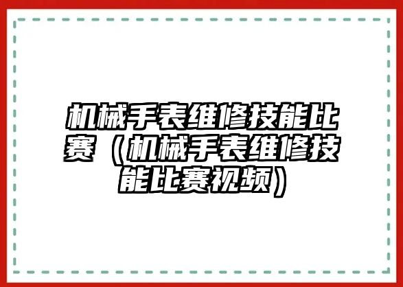 機械手表維修技能比賽（機械手表維修技能比賽視頻）