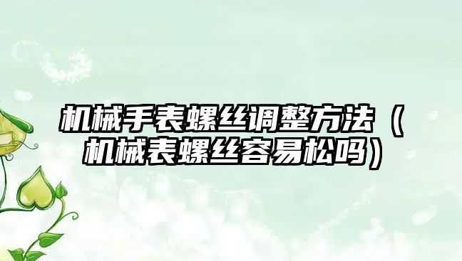 機械手表螺絲調整方法（機械表螺絲容易松嗎）