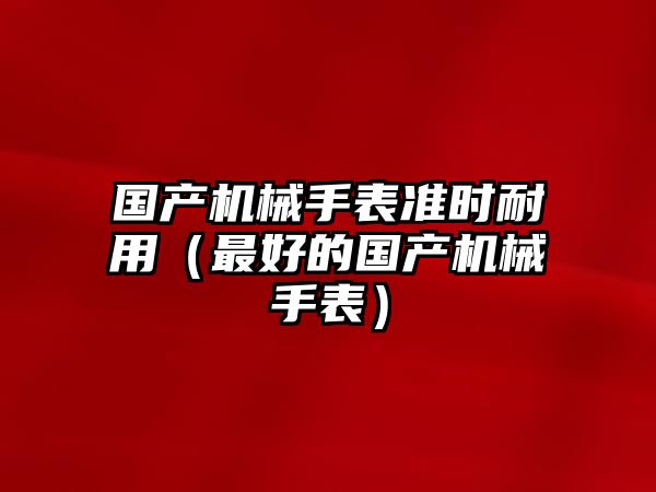 國產機械手表準時耐用（最好的國產機械手表）