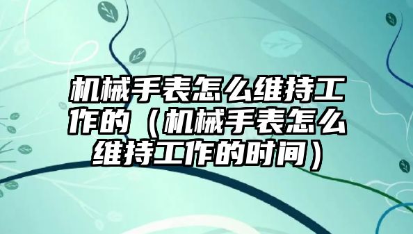 機械手表怎么維持工作的（機械手表怎么維持工作的時間）