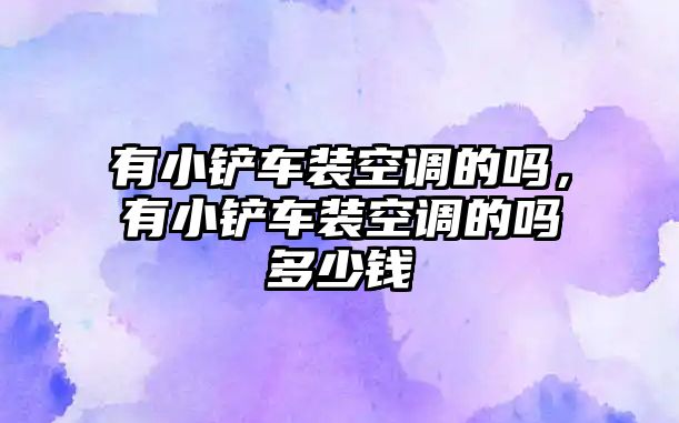 有小鏟車裝空調(diào)的嗎，有小鏟車裝空調(diào)的嗎多少錢(qián)