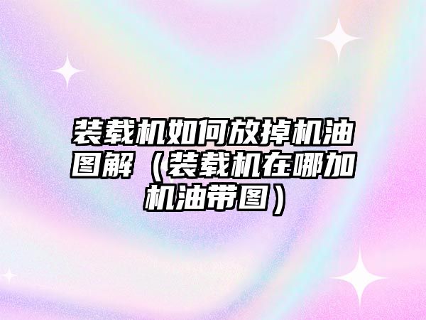 裝載機如何放掉機油圖解（裝載機在哪加機油帶圖）