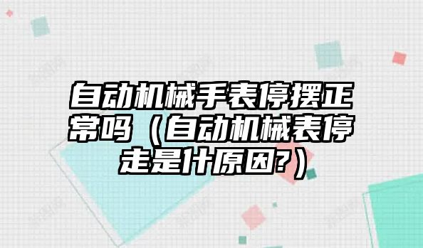 自動機械手表停擺正常嗎（自動機械表停走是什原因?）