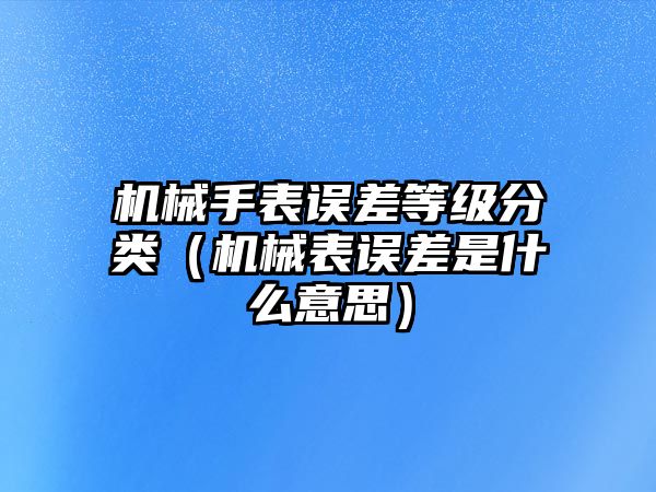 機械手表誤差等級分類（機械表誤差是什么意思）