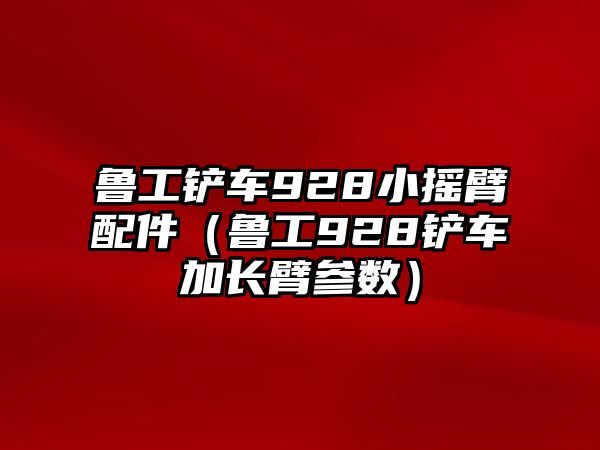 魯工鏟車928小搖臂配件（魯工928鏟車加長臂參數）