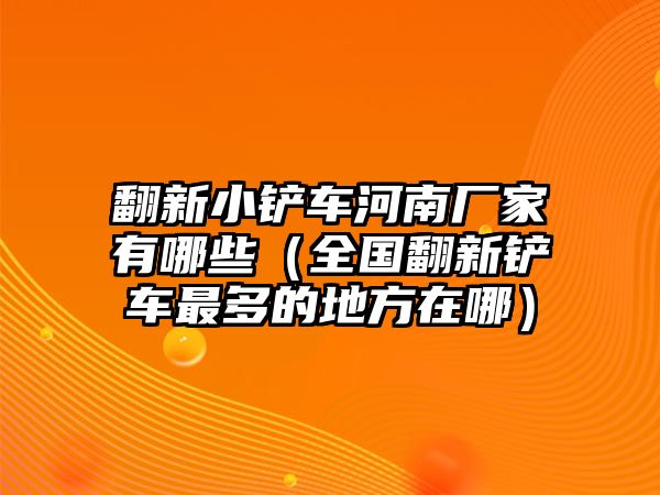 翻新小鏟車河南廠家有哪些（全國翻新鏟車最多的地方在哪）