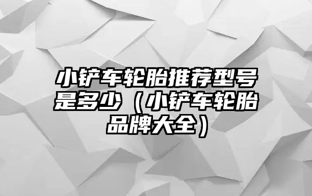 小鏟車輪胎推薦型號是多少（小鏟車輪胎品牌大全）