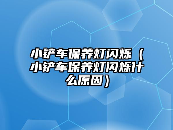 小鏟車保養燈閃爍（小鏟車保養燈閃爍什么原因）