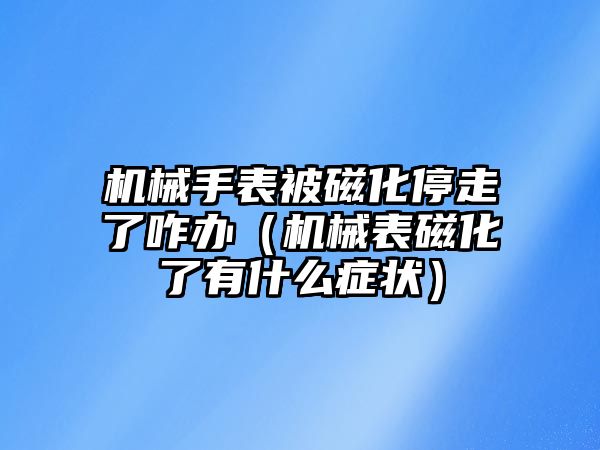 機械手表被磁化停走了咋辦（機械表磁化了有什么癥狀）