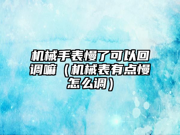 機械手表慢了可以回調嘛（機械表有點慢怎么調）