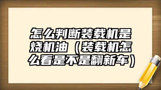 怎么判斷裝載機是燒機油（裝載機怎么看是不是翻新車）