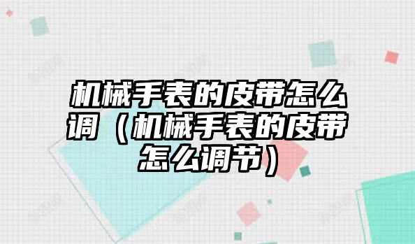 機械手表的皮帶怎么調（機械手表的皮帶怎么調節）