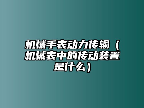 機械手表動力傳輸（機械表中的傳動裝置是什么）