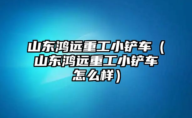 山東鴻遠重工小鏟車（山東鴻遠重工小鏟車怎么樣）