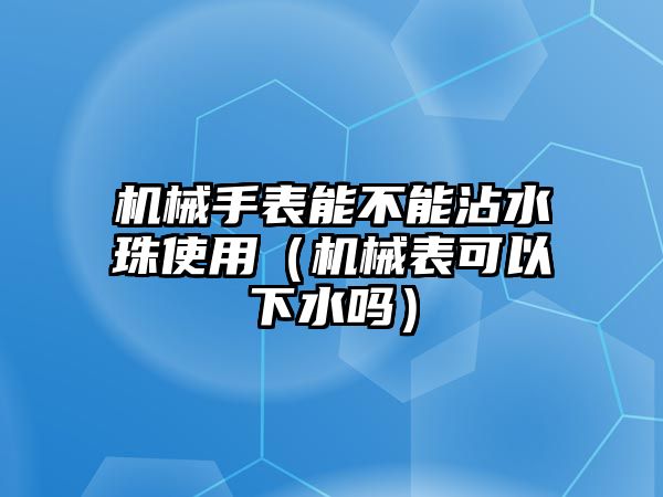 機械手表能不能沾水珠使用（機械表可以下水嗎）