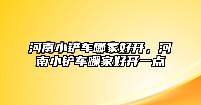 河南小鏟車哪家好開，河南小鏟車哪家好開一點