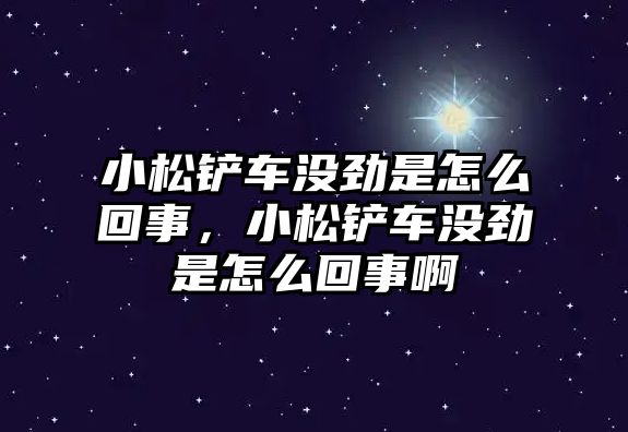 小松鏟車沒勁是怎么回事，小松鏟車沒勁是怎么回事啊