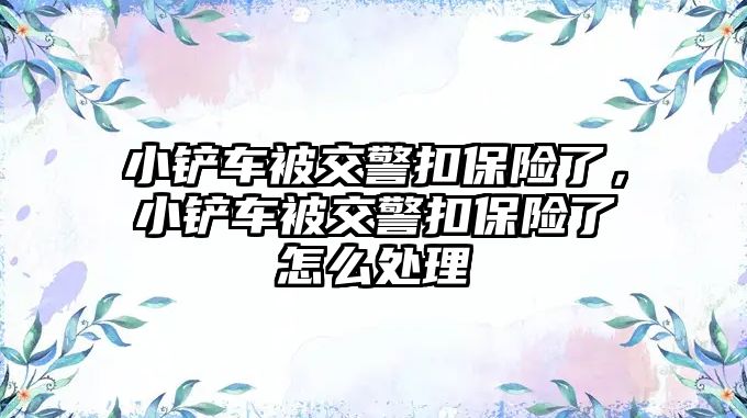 小鏟車被交警扣保險了，小鏟車被交警扣保險了怎么處理