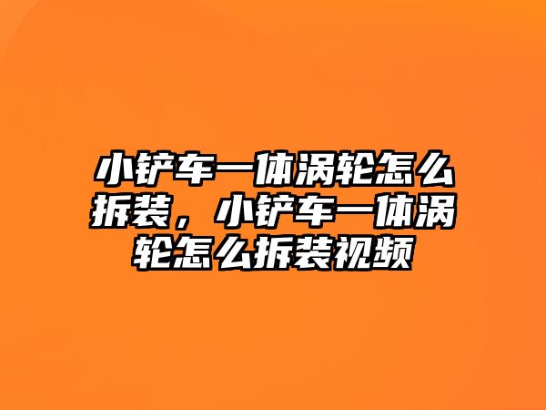 小鏟車一體渦輪怎么拆裝，小鏟車一體渦輪怎么拆裝視頻