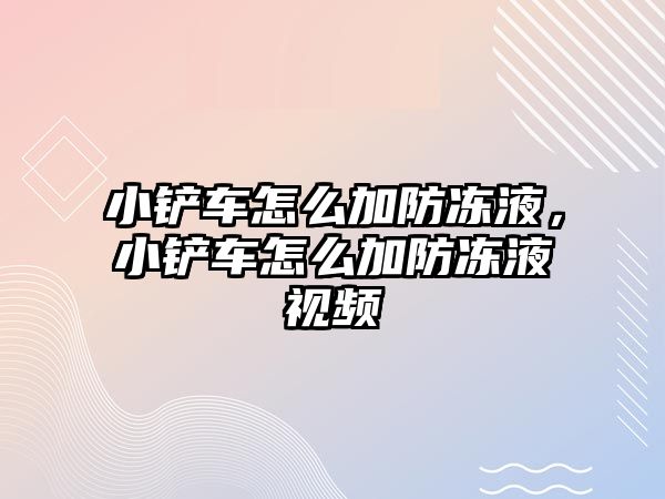 小鏟車(chē)怎么加防凍液，小鏟車(chē)怎么加防凍液視頻