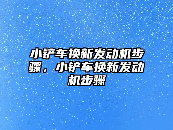 小鏟車換新發(fā)動機步驟，小鏟車換新發(fā)動機步驟