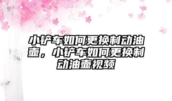 小鏟車如何更換制動油壺，小鏟車如何更換制動油壺視頻