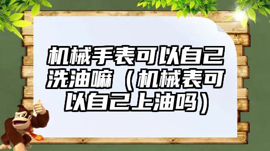 機械手表可以自己洗油嘛（機械表可以自己上油嗎）