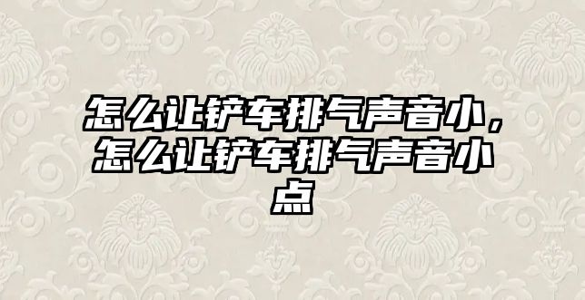 怎么讓鏟車排氣聲音小，怎么讓鏟車排氣聲音小點