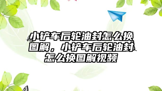 小鏟車后輪油封怎么換圖解，小鏟車后輪油封怎么換圖解視頻