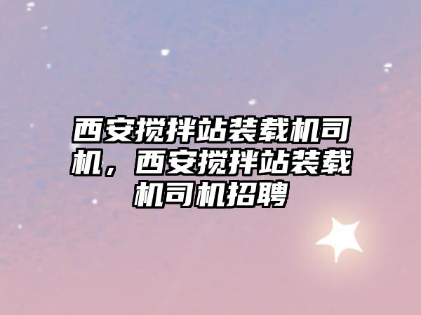 西安攪拌站裝載機司機，西安攪拌站裝載機司機招聘