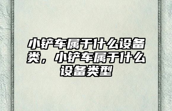 小鏟車屬于什么設備類，小鏟車屬于什么設備類型