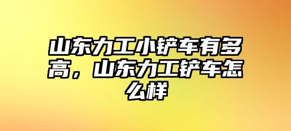 山東力工小鏟車有多高，山東力工鏟車怎么樣