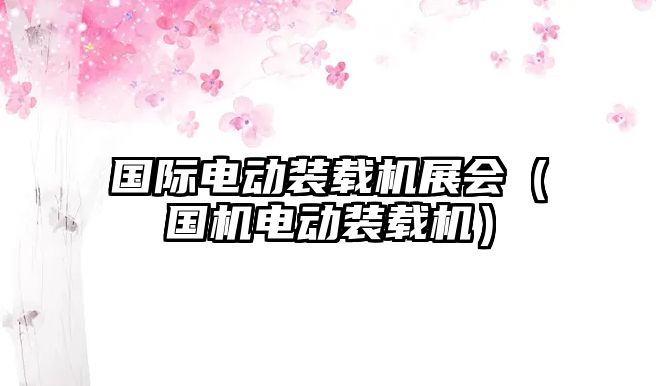 國際電動裝載機(jī)展會（國機(jī)電動裝載機(jī)）