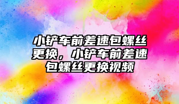 小鏟車前差速包螺絲更換，小鏟車前差速包螺絲更換視頻