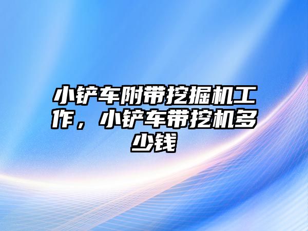 小鏟車附帶挖掘機(jī)工作，小鏟車帶挖機(jī)多少錢