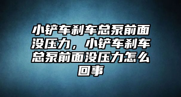 小鏟車剎車總泵前面沒壓力，小鏟車剎車總泵前面沒壓力怎么回事