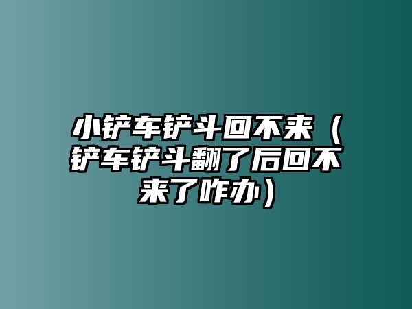 小鏟車鏟斗回不來（鏟車鏟斗翻了后回不來了咋辦）