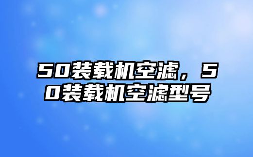 50裝載機空濾，50裝載機空濾型號