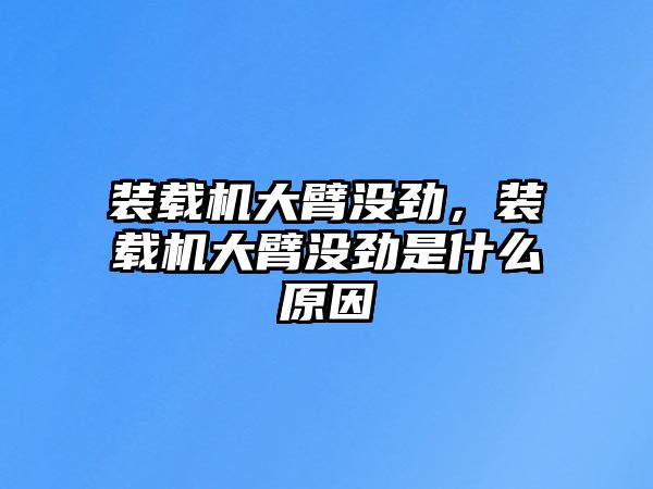 裝載機大臂沒勁，裝載機大臂沒勁是什么原因