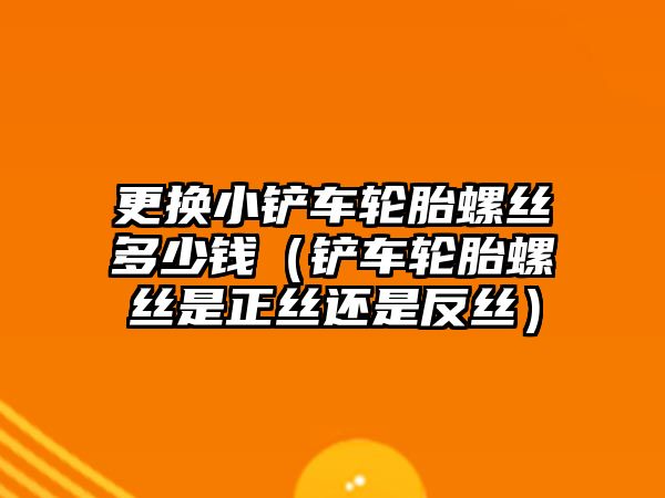 更換小鏟車輪胎螺絲多少錢（鏟車輪胎螺絲是正絲還是反絲）