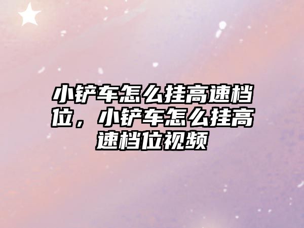 小鏟車怎么掛高速檔位，小鏟車怎么掛高速檔位視頻