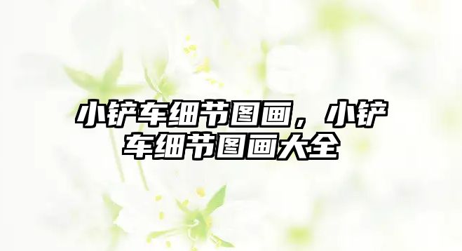 小鏟車細節圖畫，小鏟車細節圖畫大全