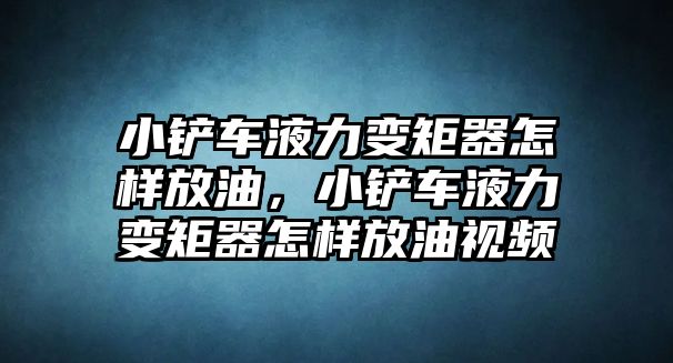 小鏟車液力變矩器怎樣放油，小鏟車液力變矩器怎樣放油視頻