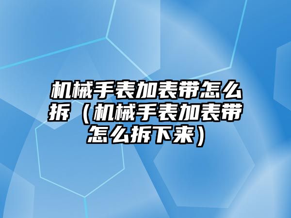 機械手表加表帶怎么拆（機械手表加表帶怎么拆下來）