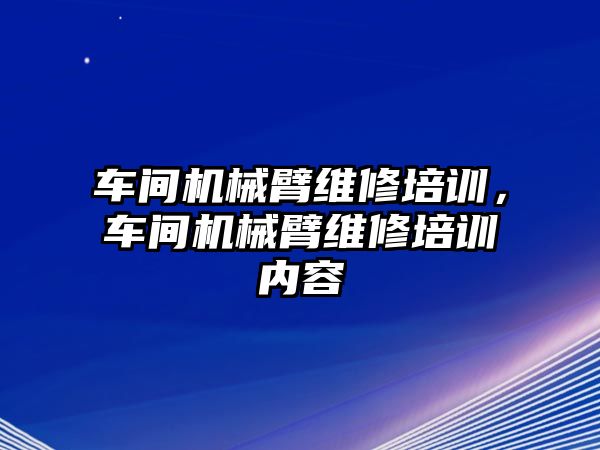 車間機械臂維修培訓，車間機械臂維修培訓內容