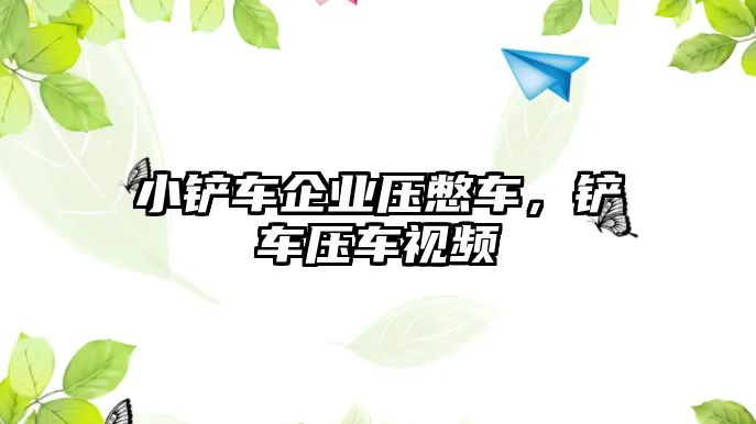 小鏟車企業壓憋車，鏟車壓車視頻