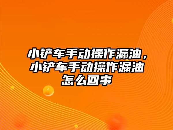 小鏟車手動操作漏油，小鏟車手動操作漏油怎么回事